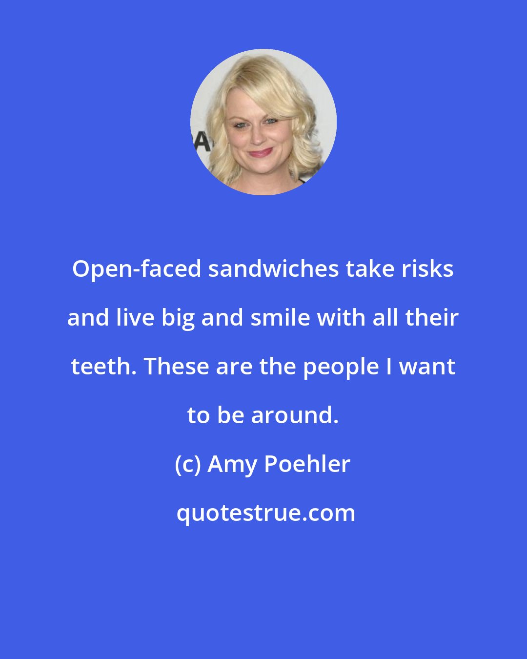 Amy Poehler: Open-faced sandwiches take risks and live big and smile with all their teeth. These are the people I want to be around.