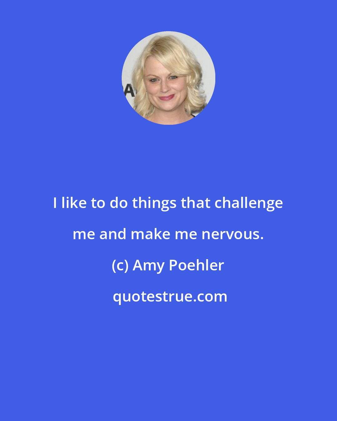 Amy Poehler: I like to do things that challenge me and make me nervous.