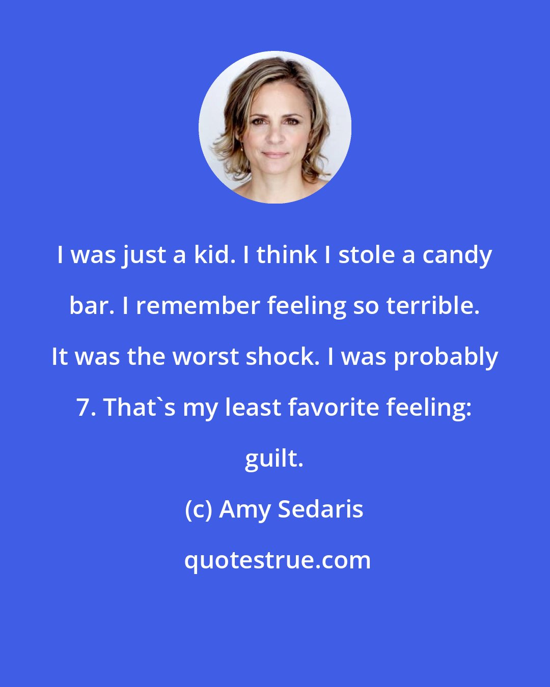 Amy Sedaris: I was just a kid. I think I stole a candy bar. I remember feeling so terrible. It was the worst shock. I was probably 7. That's my least favorite feeling: guilt.