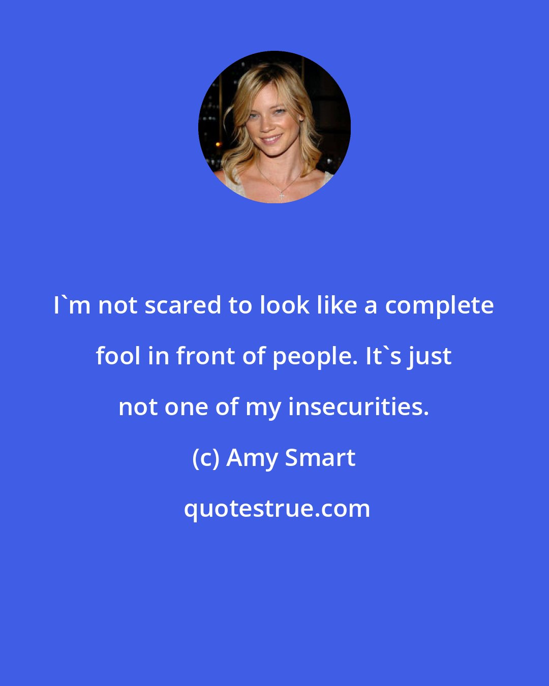 Amy Smart: I'm not scared to look like a complete fool in front of people. It's just not one of my insecurities.
