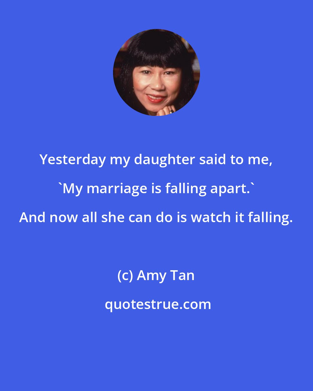 Amy Tan: Yesterday my daughter said to me, 'My marriage is falling apart.' And now all she can do is watch it falling.