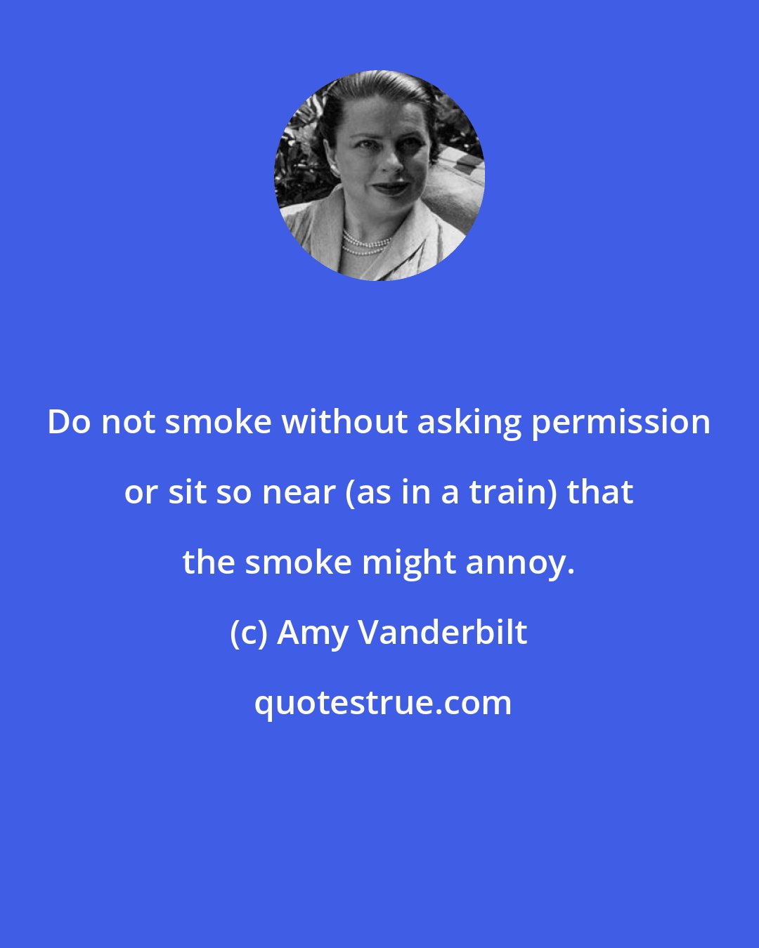 Amy Vanderbilt: Do not smoke without asking permission or sit so near (as in a train) that the smoke might annoy.