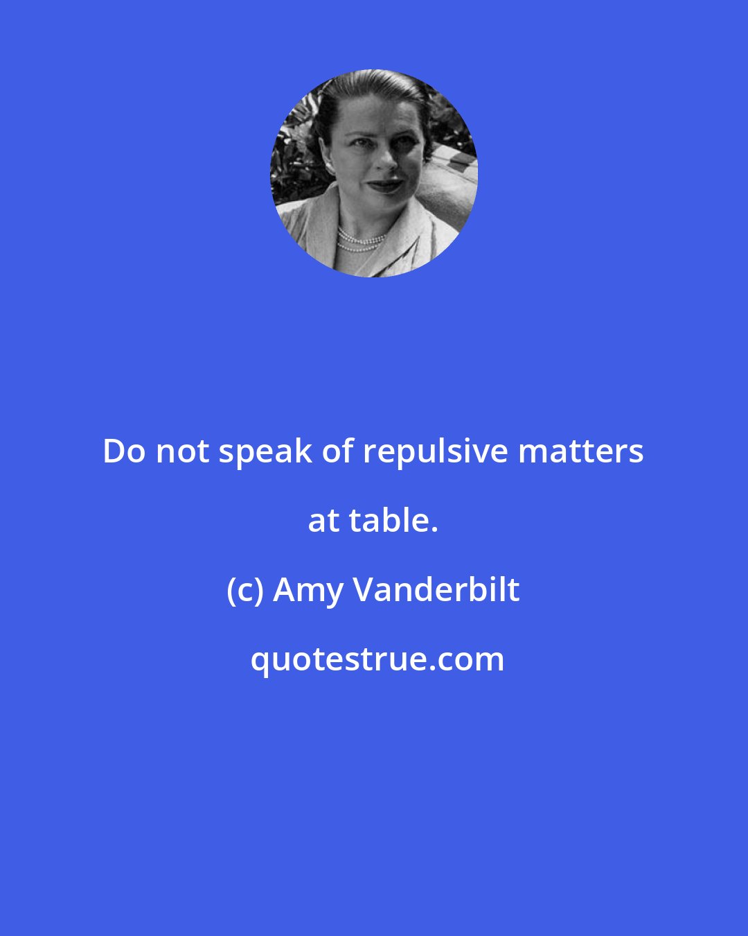 Amy Vanderbilt: Do not speak of repulsive matters at table.