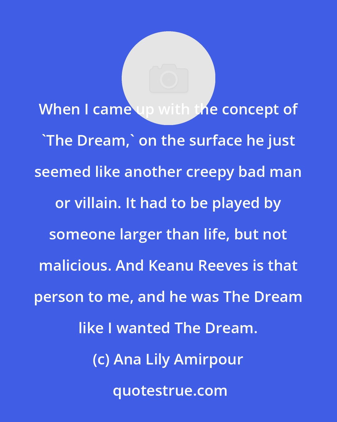 Ana Lily Amirpour: When I came up with the concept of 'The Dream,' on the surface he just seemed like another creepy bad man or villain. It had to be played by someone larger than life, but not malicious. And Keanu Reeves is that person to me, and he was The Dream like I wanted The Dream.