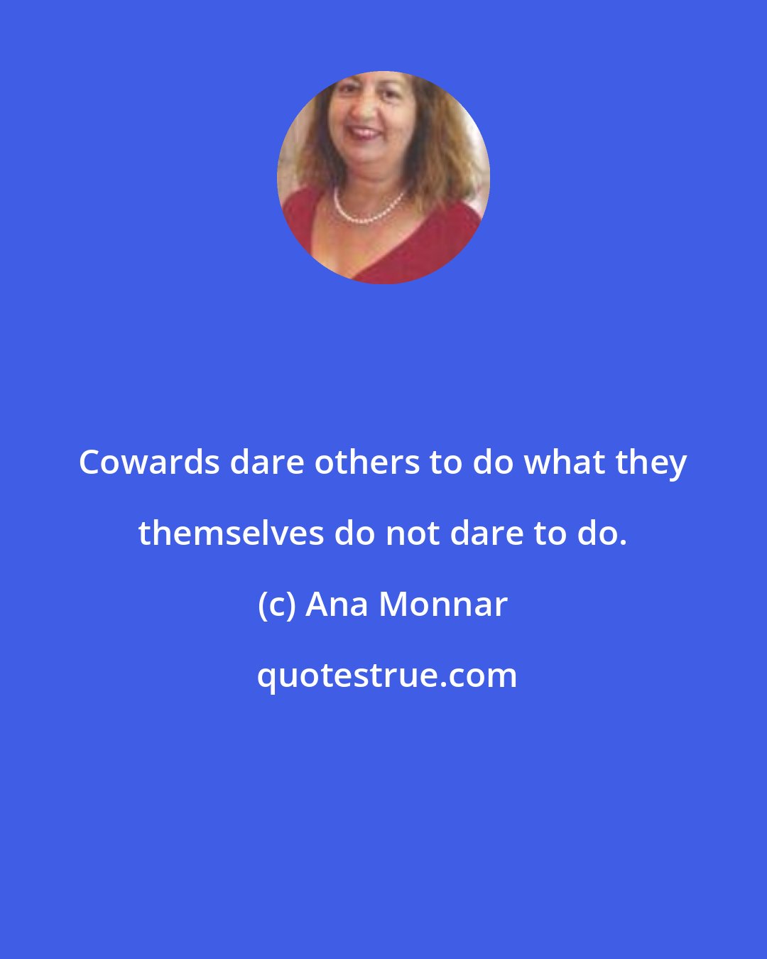 Ana Monnar: Cowards dare others to do what they themselves do not dare to do.