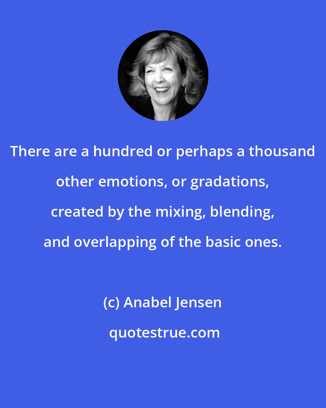 Anabel Jensen: There are a hundred or perhaps a thousand other emotions, or gradations, created by the mixing, blending, and overlapping of the basic ones.