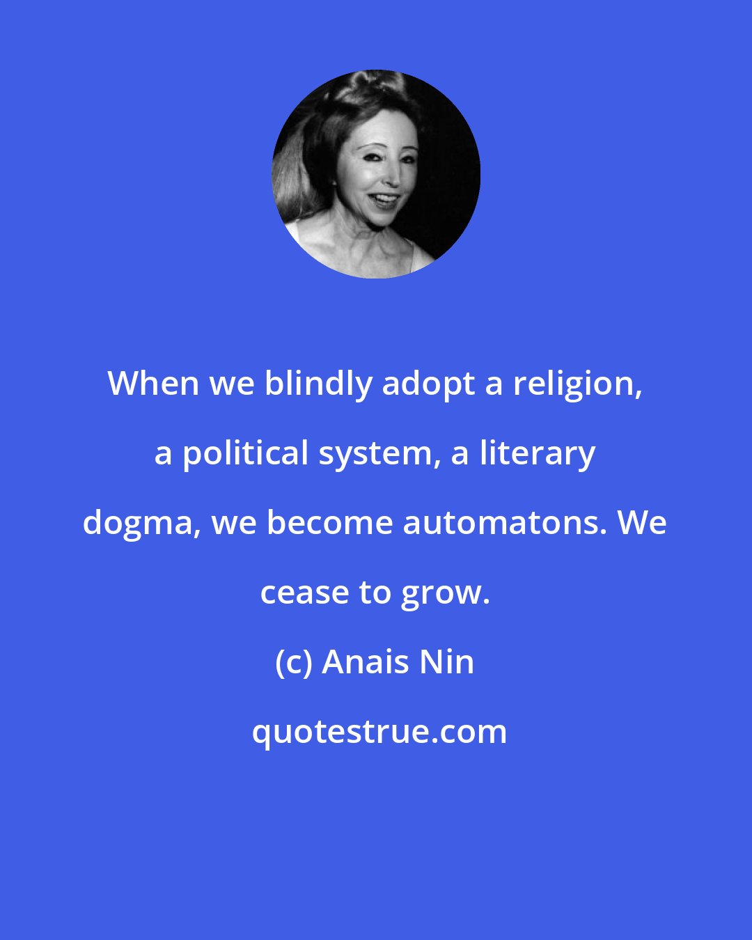 Anais Nin: When we blindly adopt a religion, a political system, a literary dogma, we become automatons. We cease to grow.