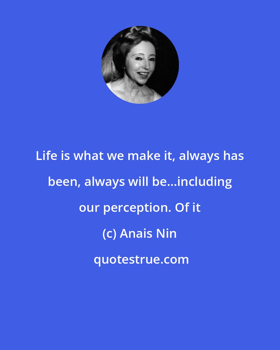 Anais Nin: Life is what we make it, always has been, always will be...including our perception. Of it