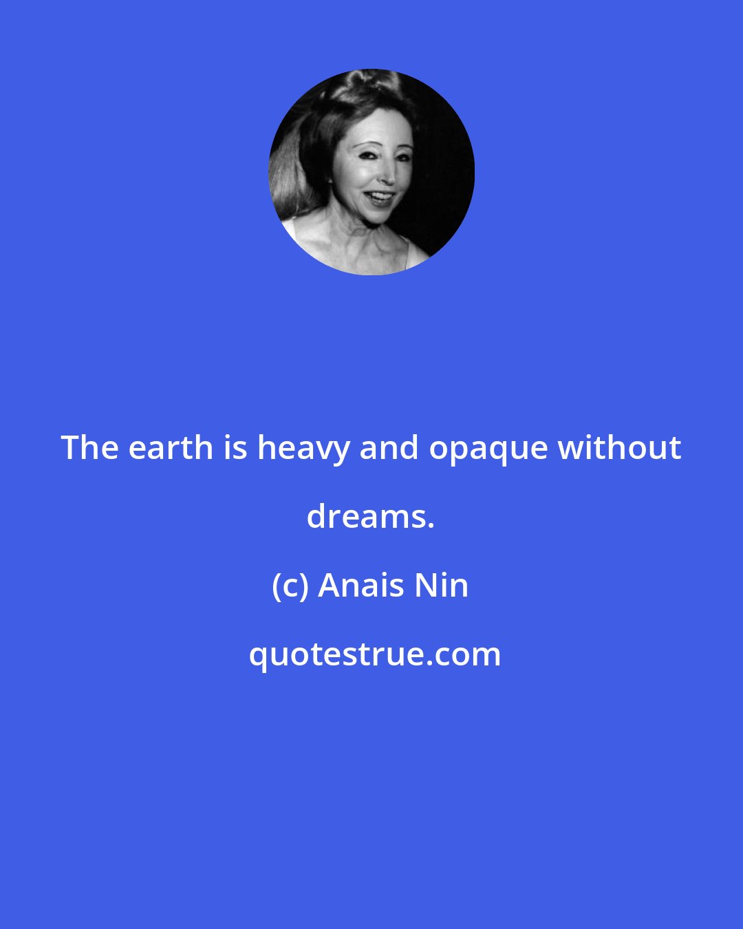 Anais Nin: The earth is heavy and opaque without dreams.