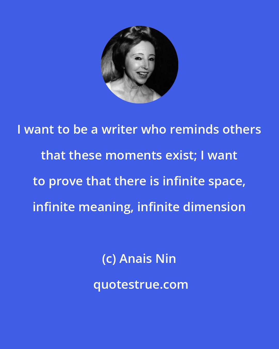 Anais Nin: I want to be a writer who reminds others that these moments exist; I want to prove that there is infinite space, infinite meaning, infinite dimension