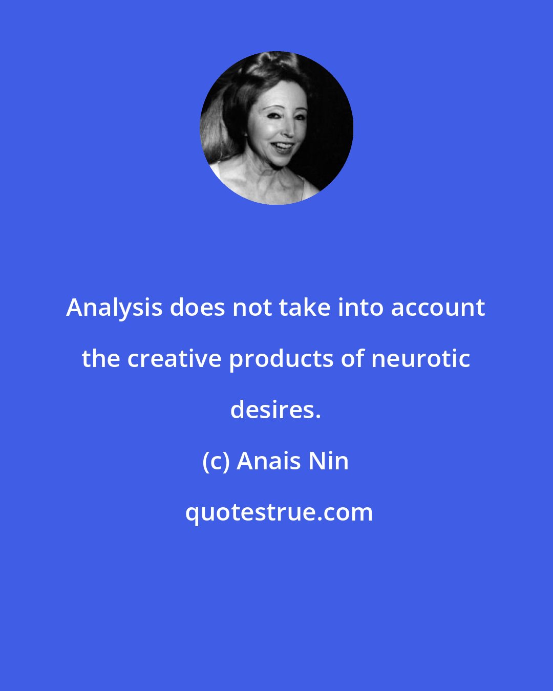 Anais Nin: Analysis does not take into account the creative products of neurotic desires.