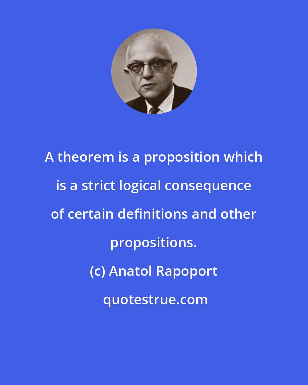 Anatol Rapoport: A theorem is a proposition which is a strict logical consequence of certain definitions and other propositions.