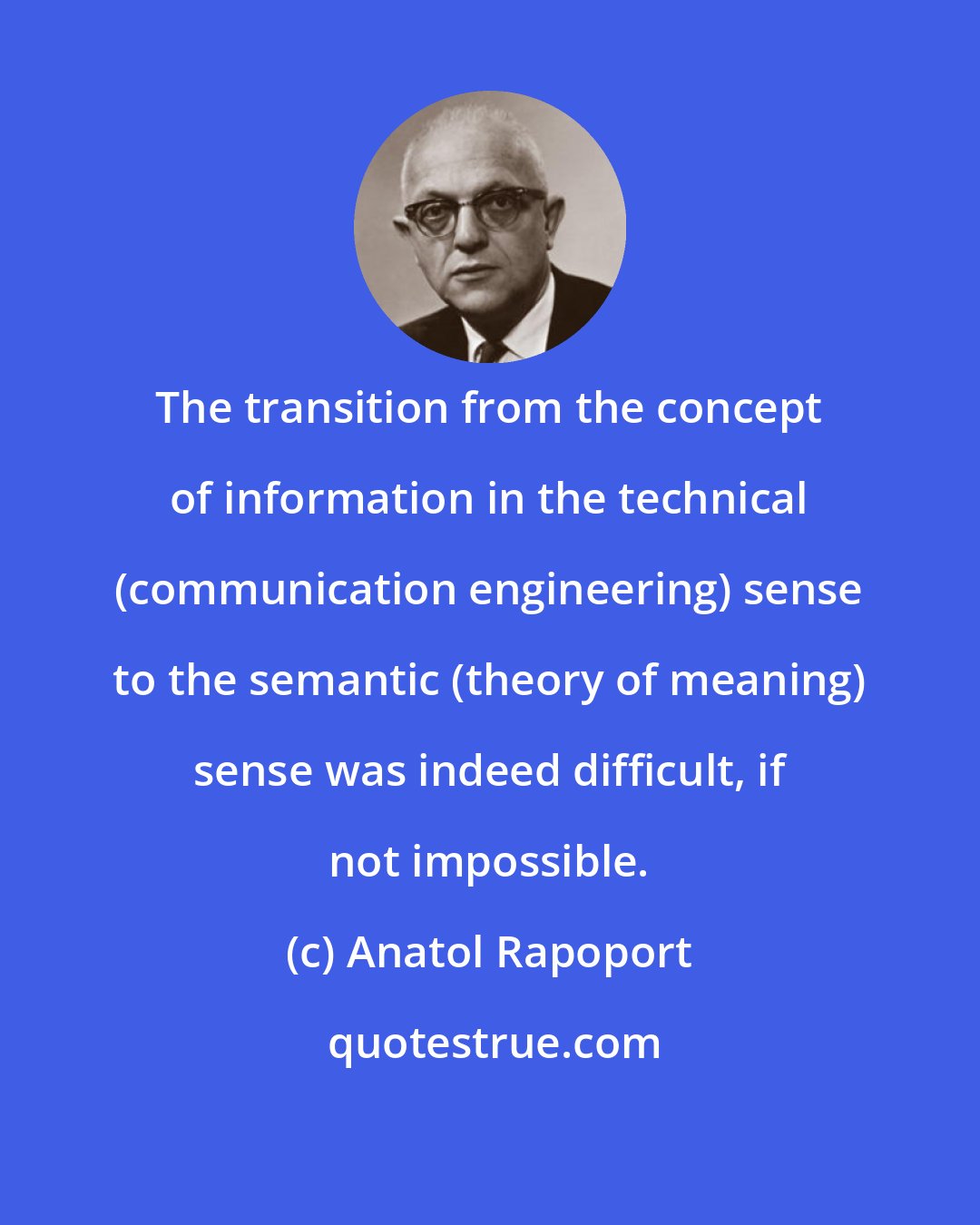 Anatol Rapoport: The transition from the concept of information in the technical (communication engineering) sense to the semantic (theory of meaning) sense was indeed difficult, if not impossible.