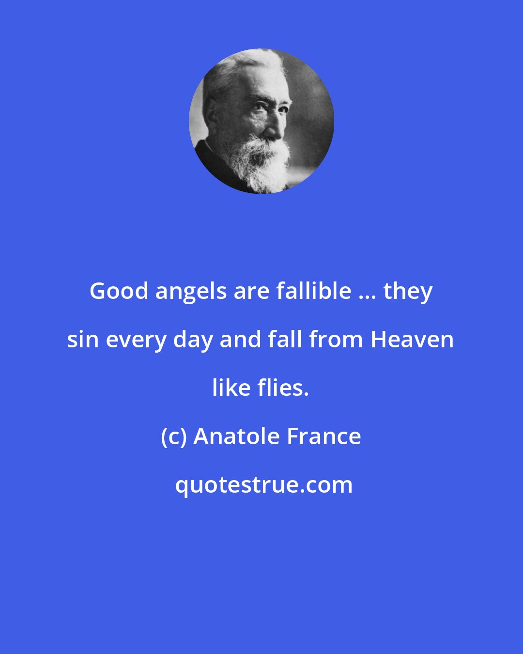 Anatole France: Good angels are fallible ... they sin every day and fall from Heaven like flies.