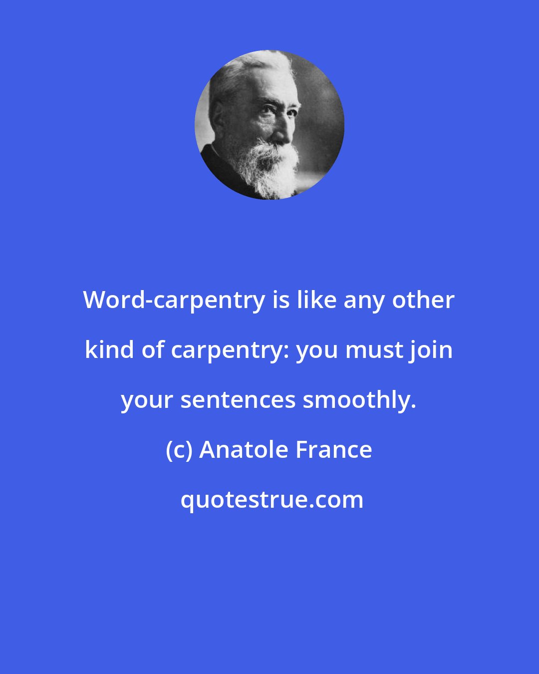 Anatole France: Word-carpentry is like any other kind of carpentry: you must join your sentences smoothly.