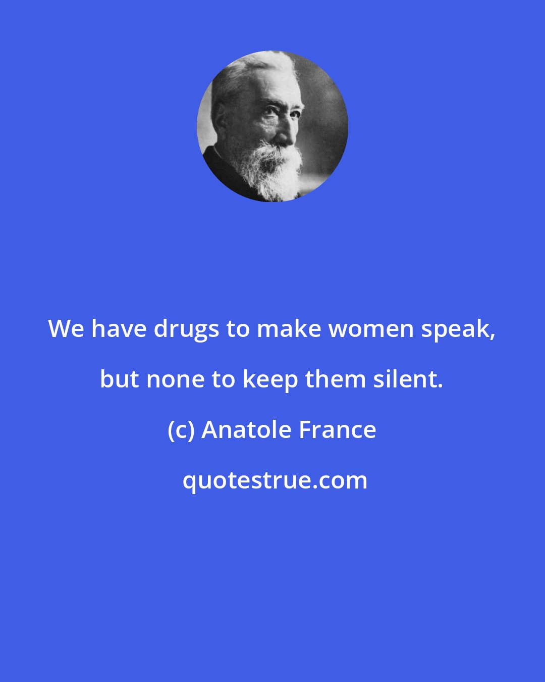 Anatole France: We have drugs to make women speak, but none to keep them silent.
