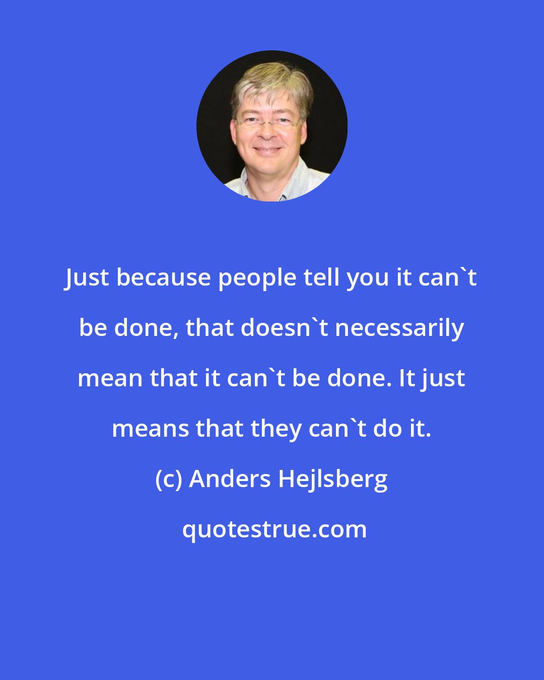 Anders Hejlsberg: Just because people tell you it can't be done, that doesn't necessarily mean that it can't be done. It just means that they can't do it.