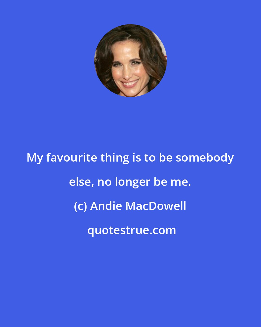 Andie MacDowell: My favourite thing is to be somebody else, no longer be me.