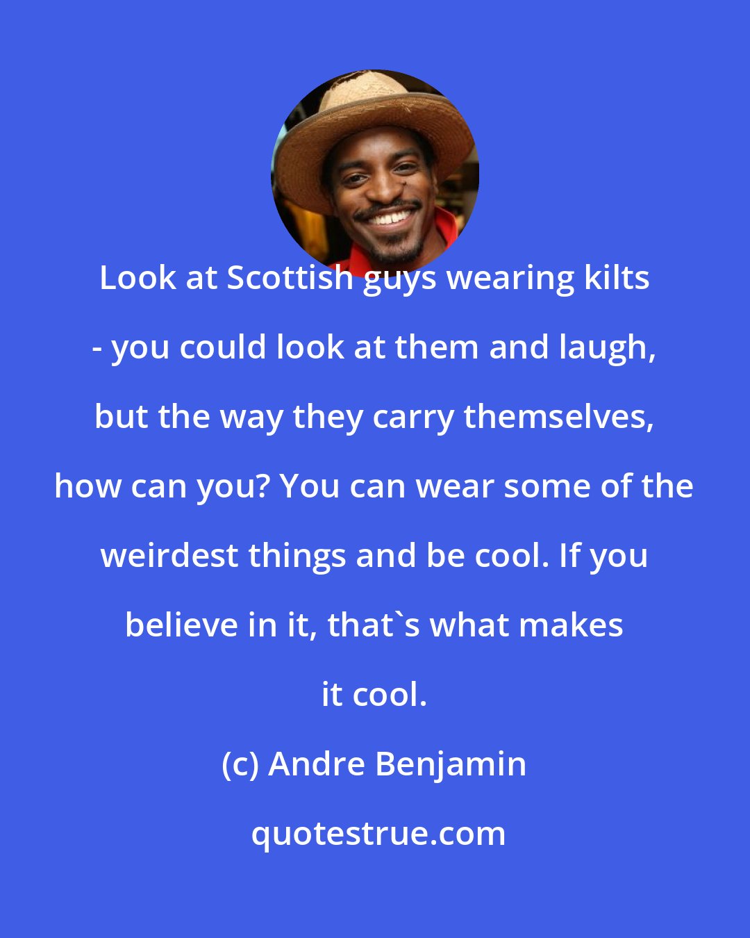 Andre Benjamin: Look at Scottish guys wearing kilts - you could look at them and laugh, but the way they carry themselves, how can you? You can wear some of the weirdest things and be cool. If you believe in it, that's what makes it cool.