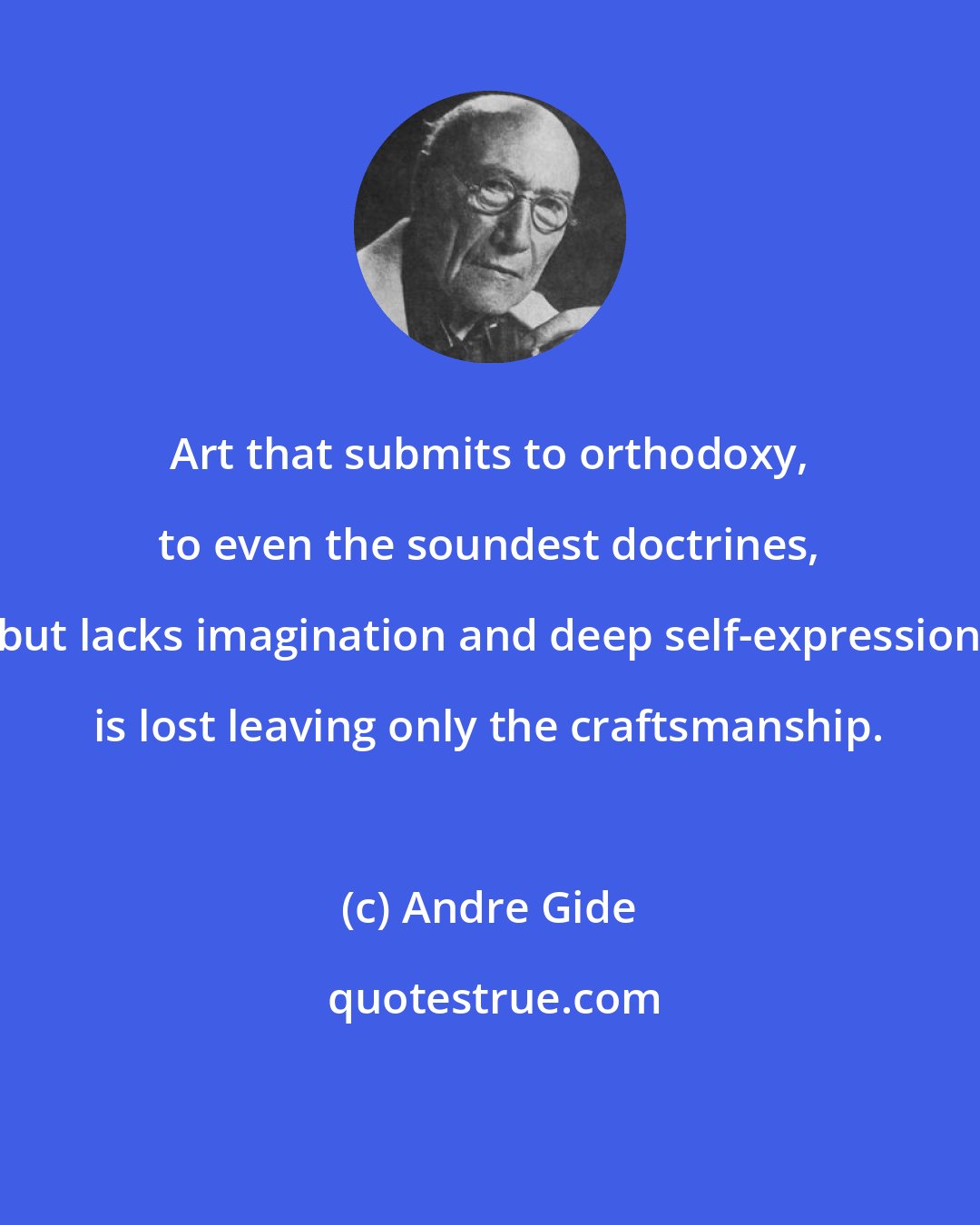 Andre Gide: Art that submits to orthodoxy, to even the soundest doctrines, but lacks imagination and deep self-expression is lost leaving only the craftsmanship.