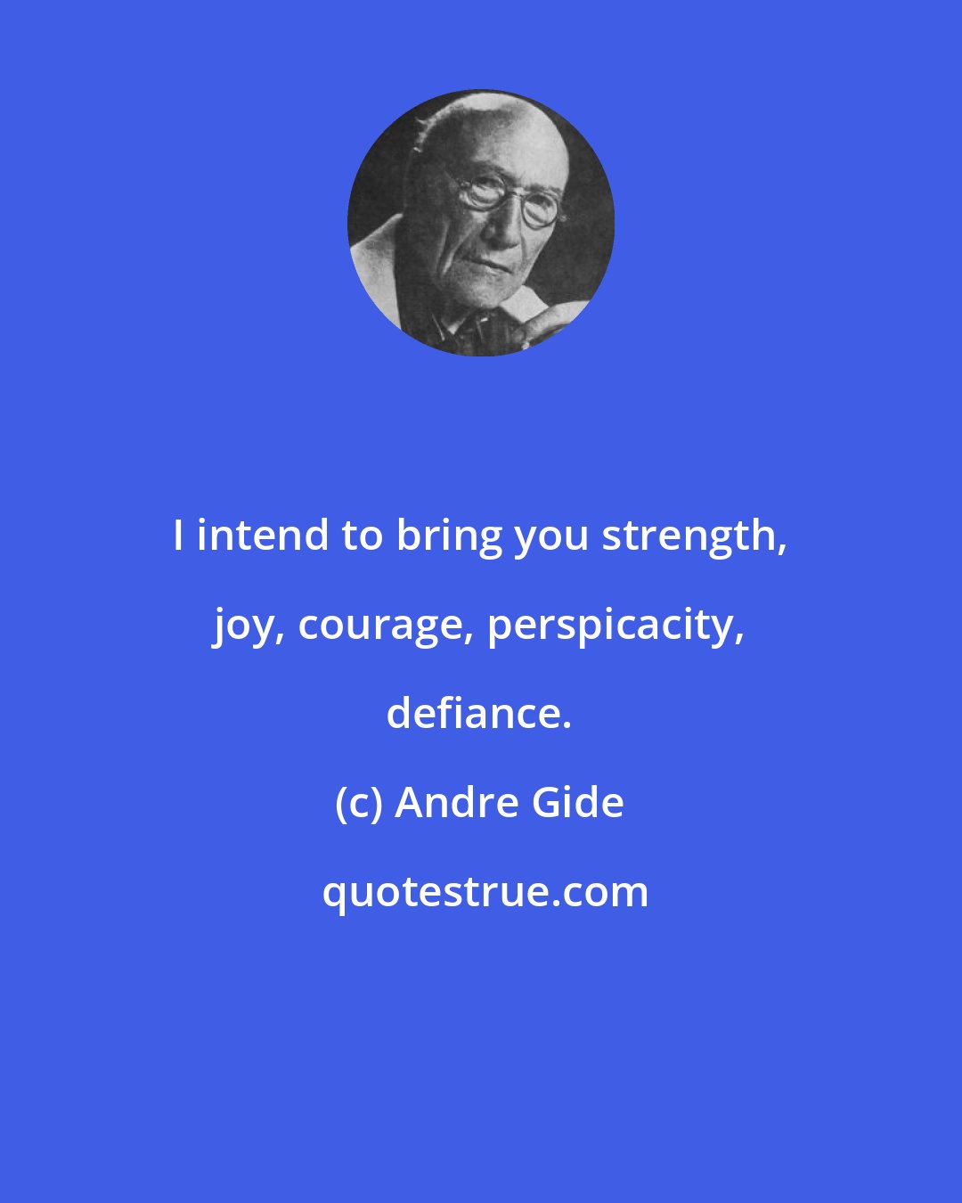 Andre Gide: I intend to bring you strength, joy, courage, perspicacity, defiance.