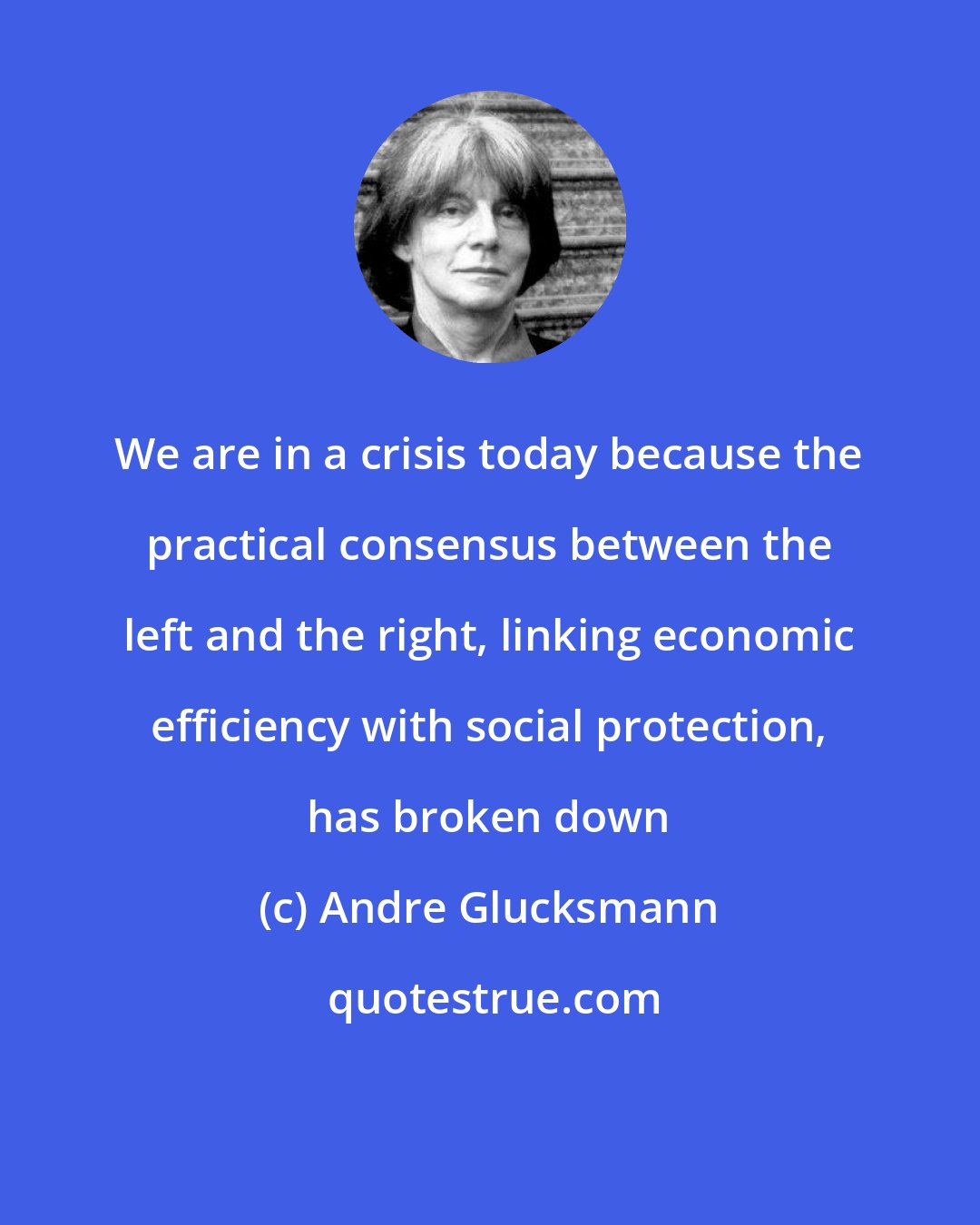 Andre Glucksmann: We are in a crisis today because the practical consensus between the left and the right, linking economic efficiency with social protection, has broken down