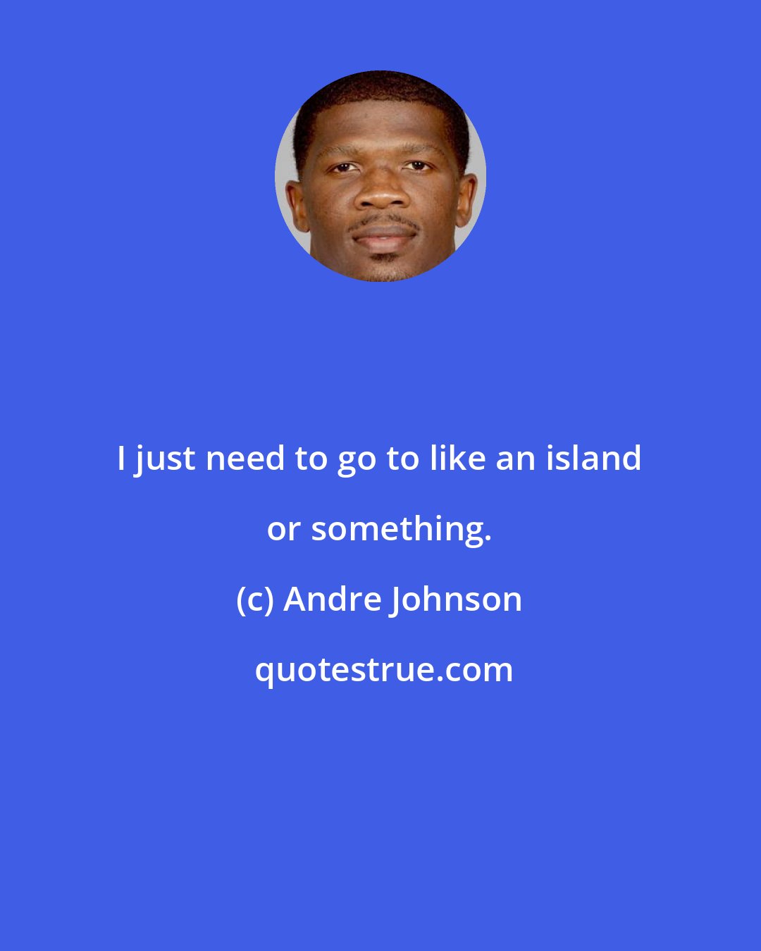 Andre Johnson: I just need to go to like an island or something.