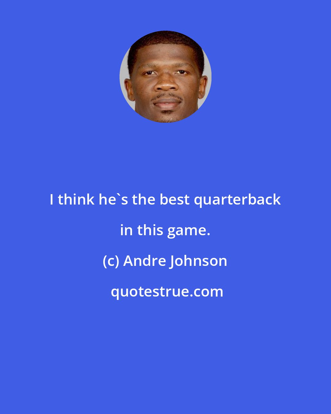 Andre Johnson: I think he's the best quarterback in this game.