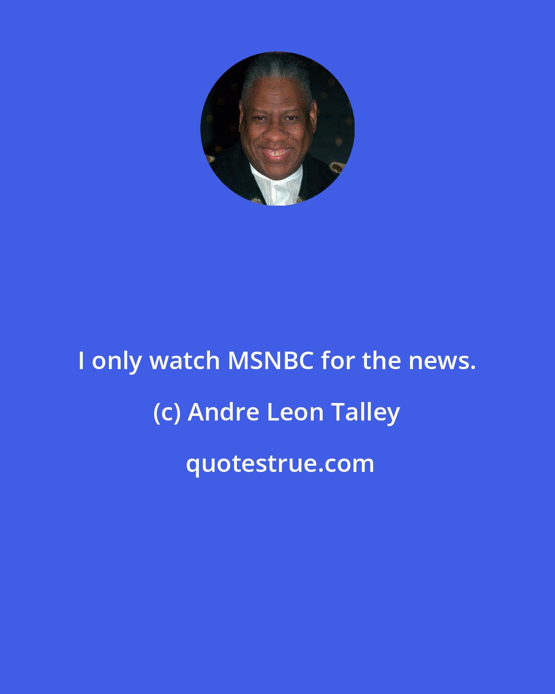 Andre Leon Talley: I only watch MSNBC for the news.