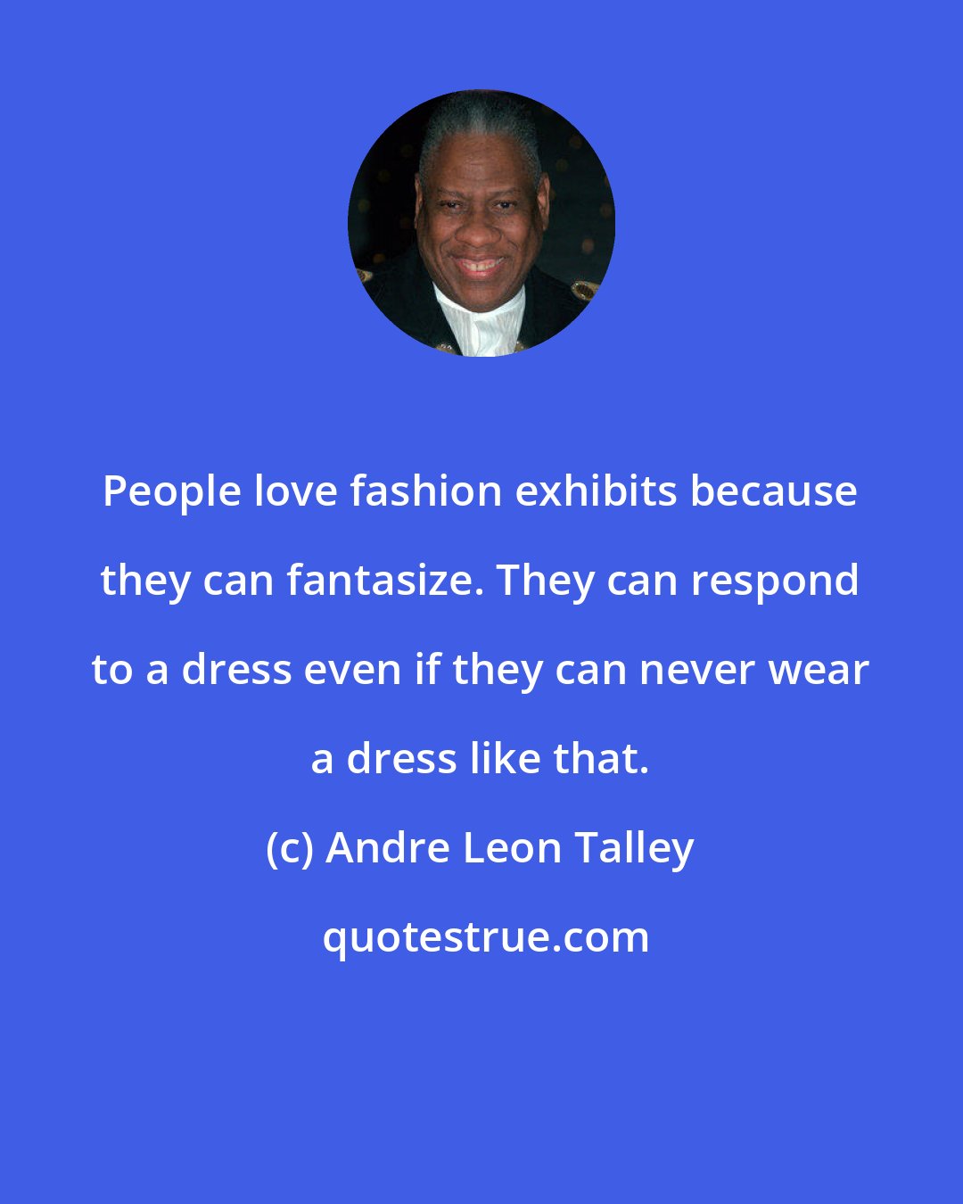 Andre Leon Talley: People love fashion exhibits because they can fantasize. They can respond to a dress even if they can never wear a dress like that.