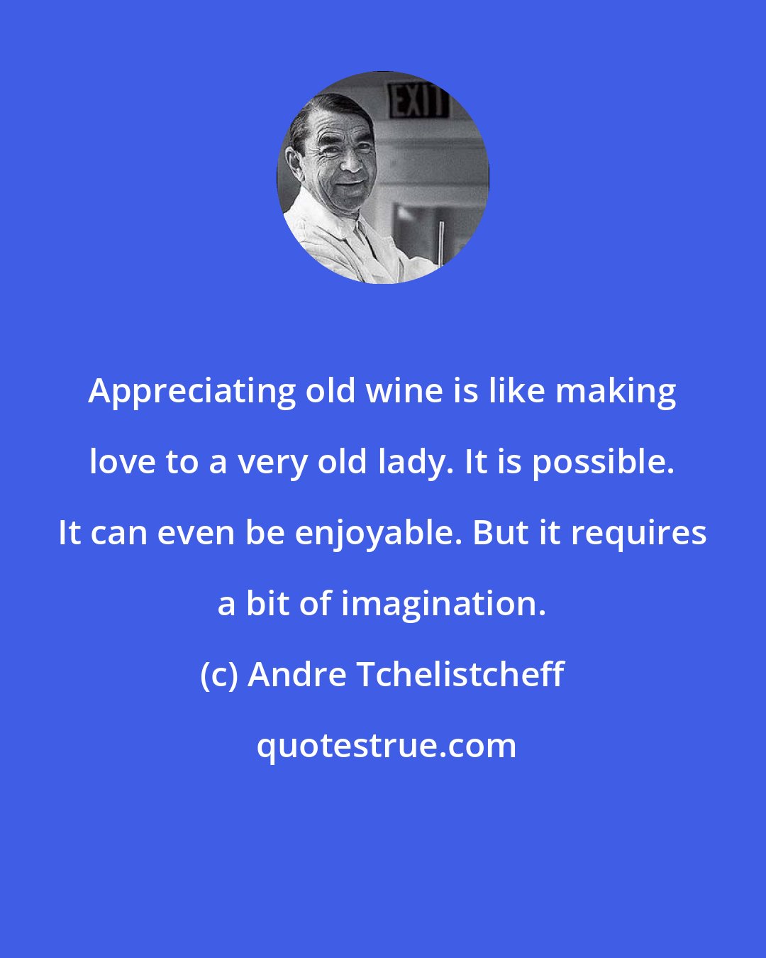 Andre Tchelistcheff: Appreciating old wine is like making love to a very old lady. It is possible. It can even be enjoyable. But it requires a bit of imagination.