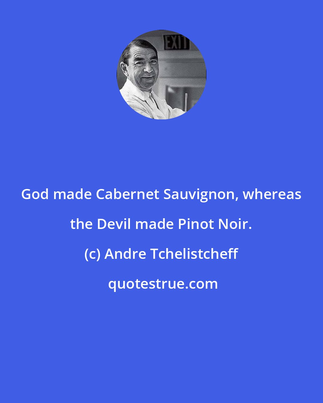 Andre Tchelistcheff: God made Cabernet Sauvignon, whereas the Devil made Pinot Noir.