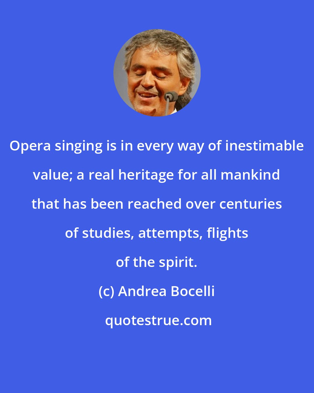 Andrea Bocelli: Opera singing is in every way of inestimable value; a real heritage for all mankind that has been reached over centuries of studies, attempts, flights of the spirit.