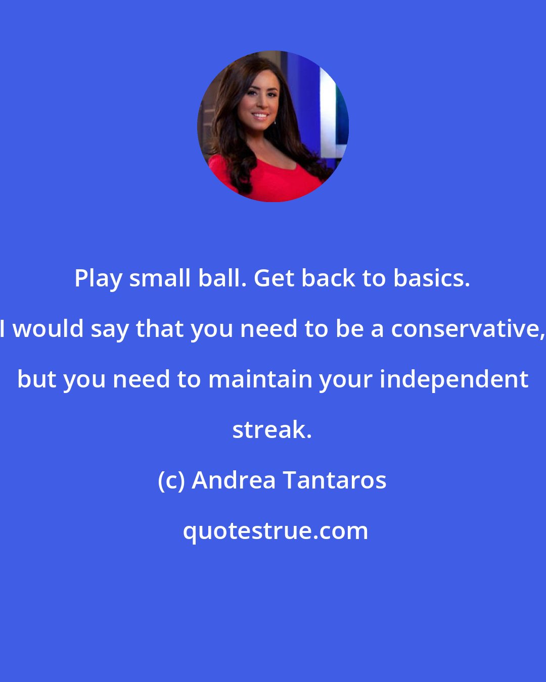 Andrea Tantaros: Play small ball. Get back to basics. I would say that you need to be a conservative, but you need to maintain your independent streak.