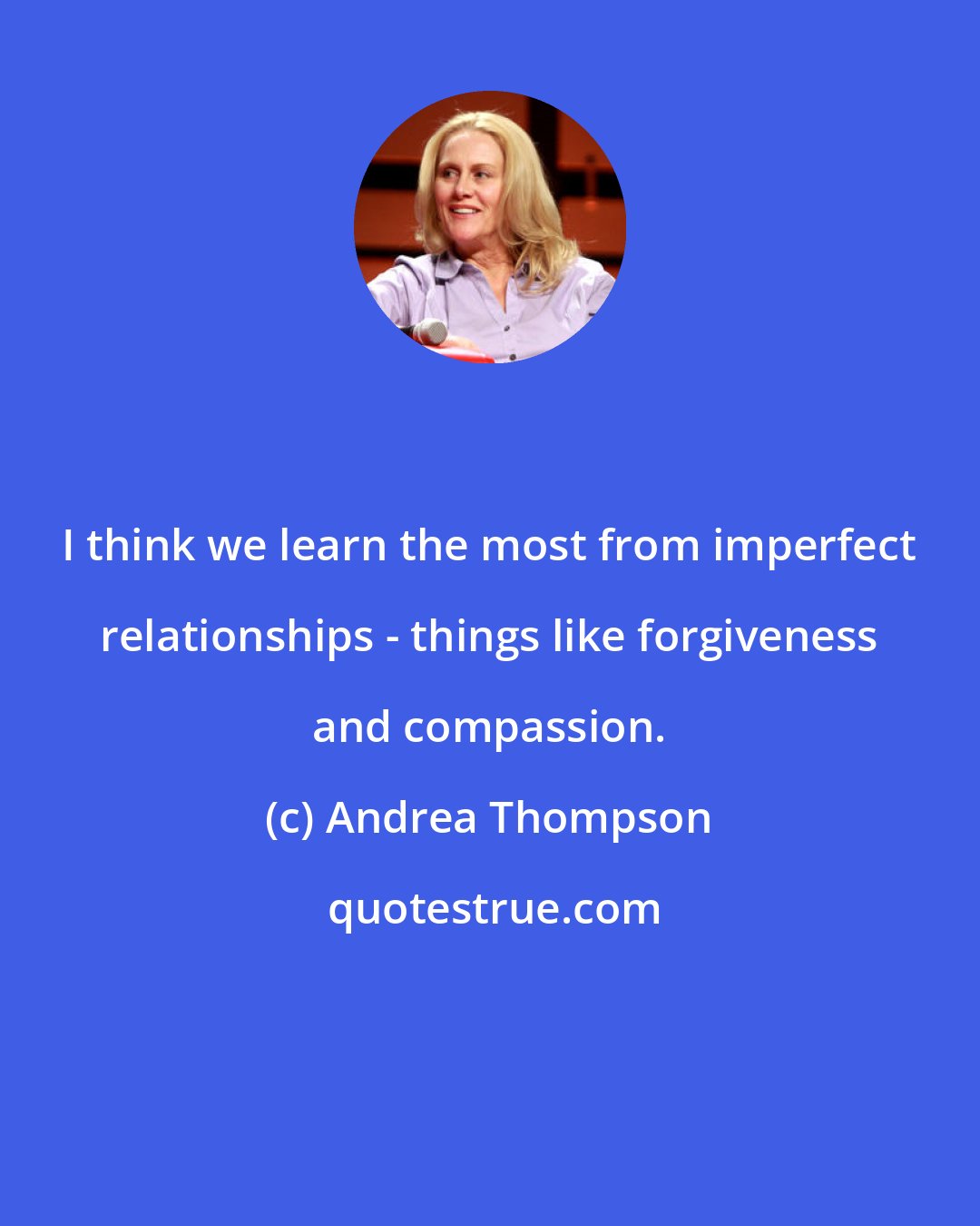 Andrea Thompson: I think we learn the most from imperfect relationships - things like forgiveness and compassion.