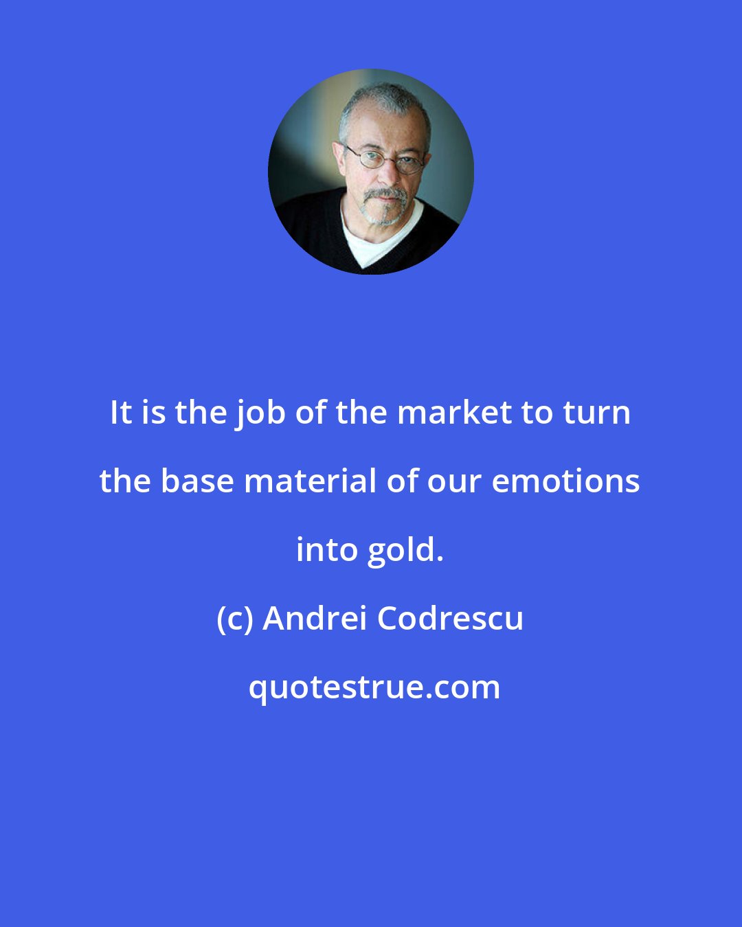 Andrei Codrescu: It is the job of the market to turn the base material of our emotions into gold.