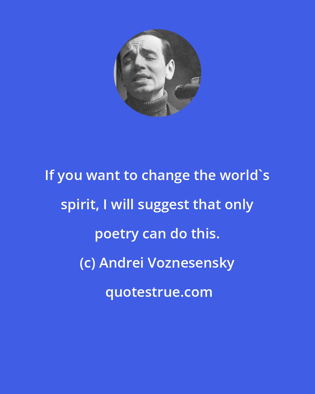 Andrei Voznesensky: If you want to change the world's spirit, I will suggest that only poetry can do this.