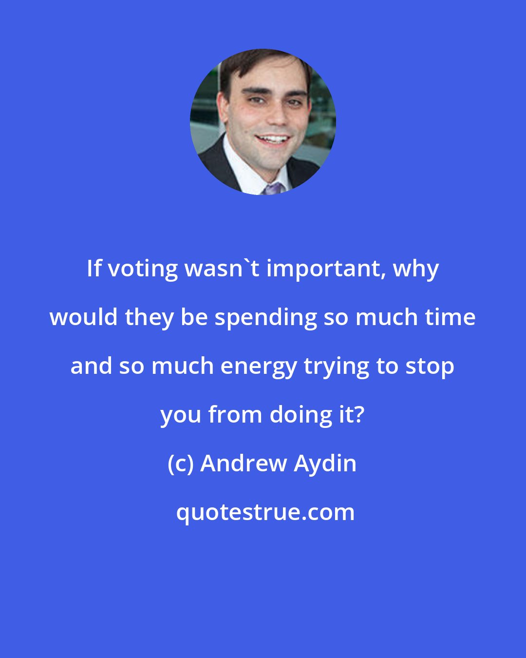 Andrew Aydin: If voting wasn't important, why would they be spending so much time and so much energy trying to stop you from doing it?