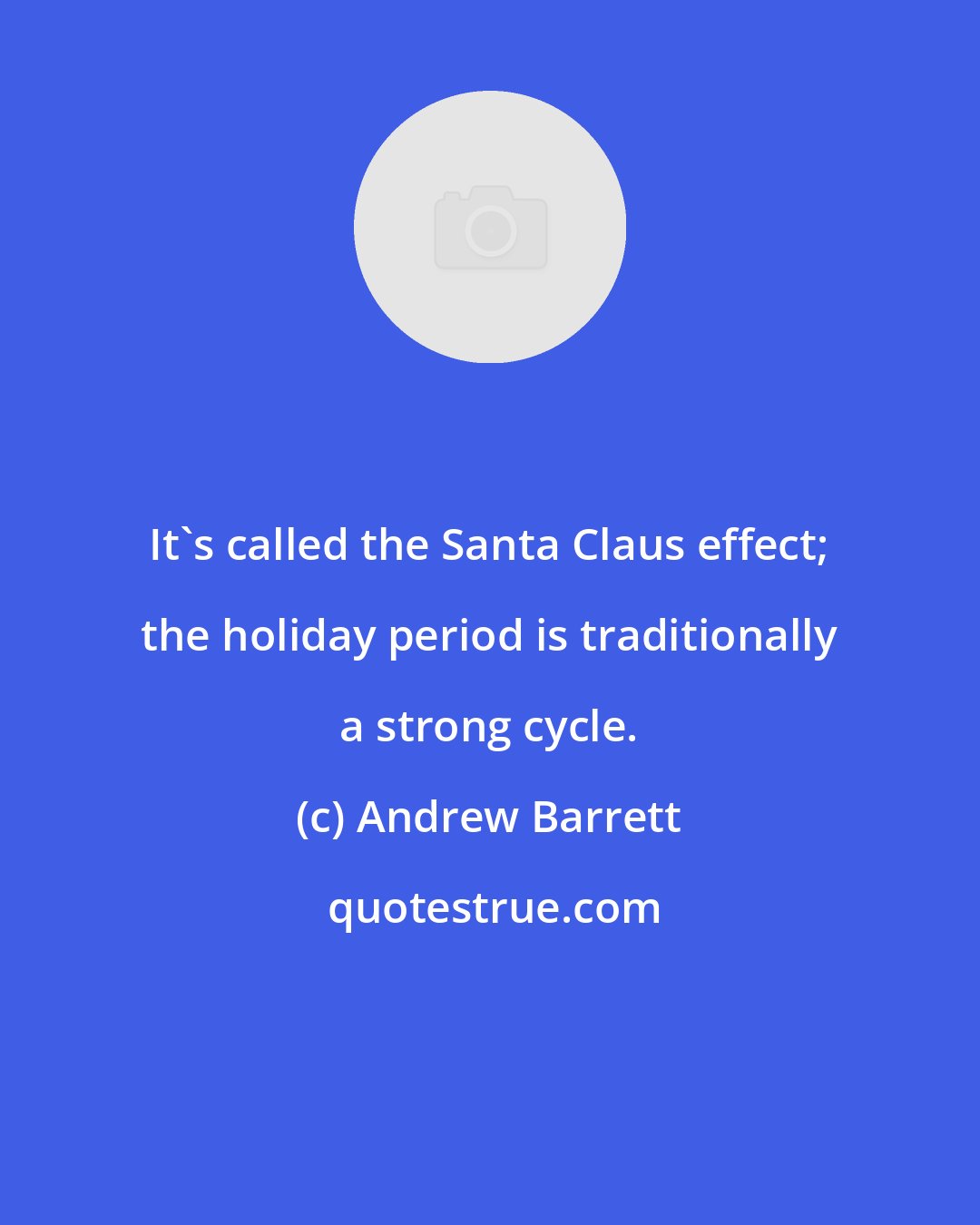Andrew Barrett: It's called the Santa Claus effect; the holiday period is traditionally a strong cycle.