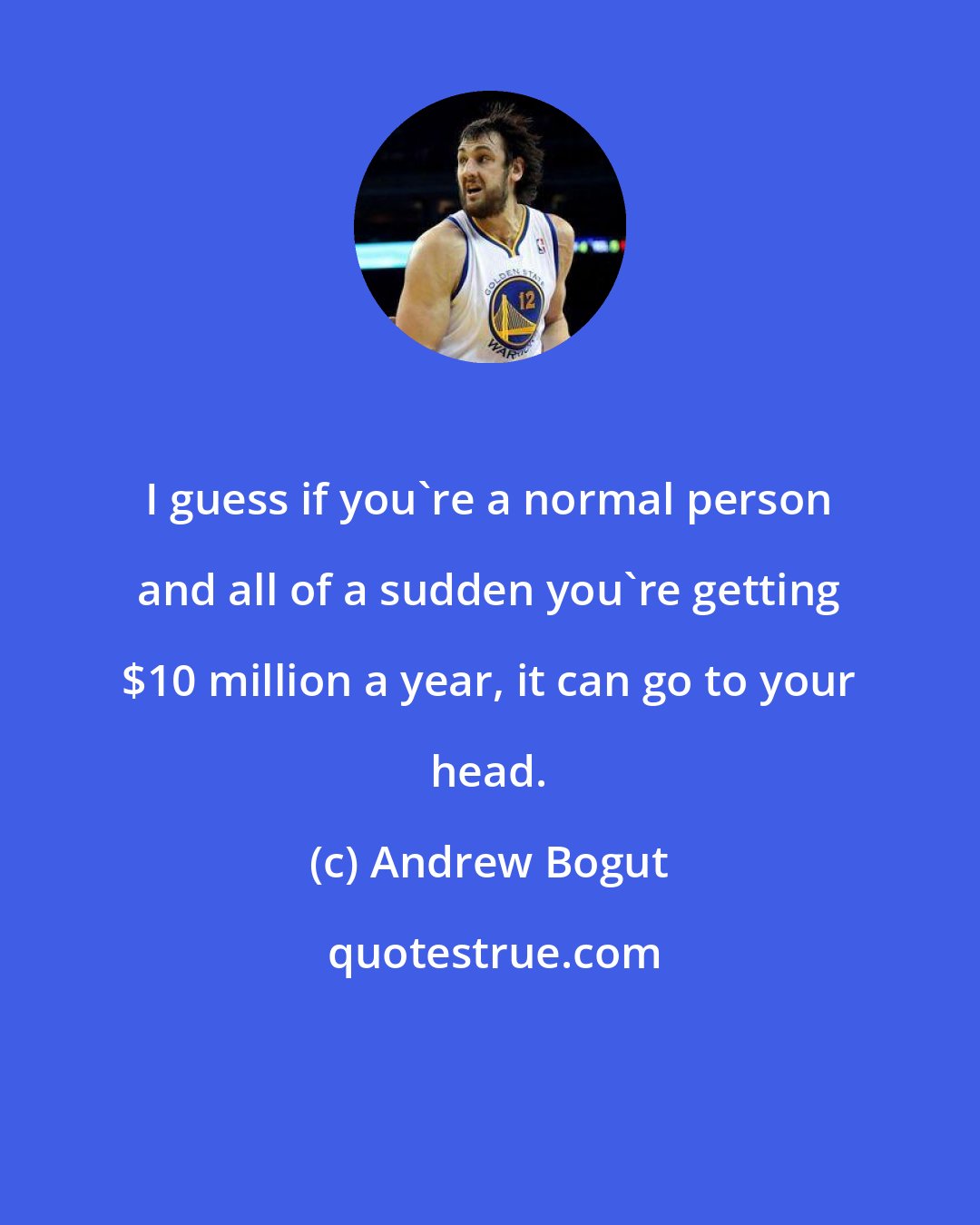 Andrew Bogut: I guess if you're a normal person and all of a sudden you're getting $10 million a year, it can go to your head.