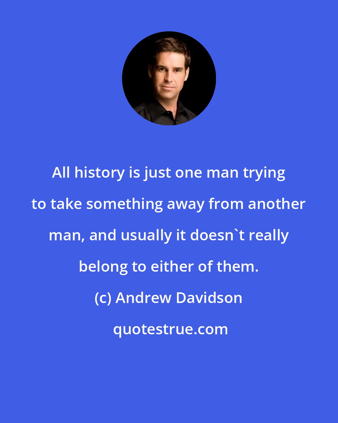 Andrew Davidson: All history is just one man trying to take something away from another man, and usually it doesn't really belong to either of them.