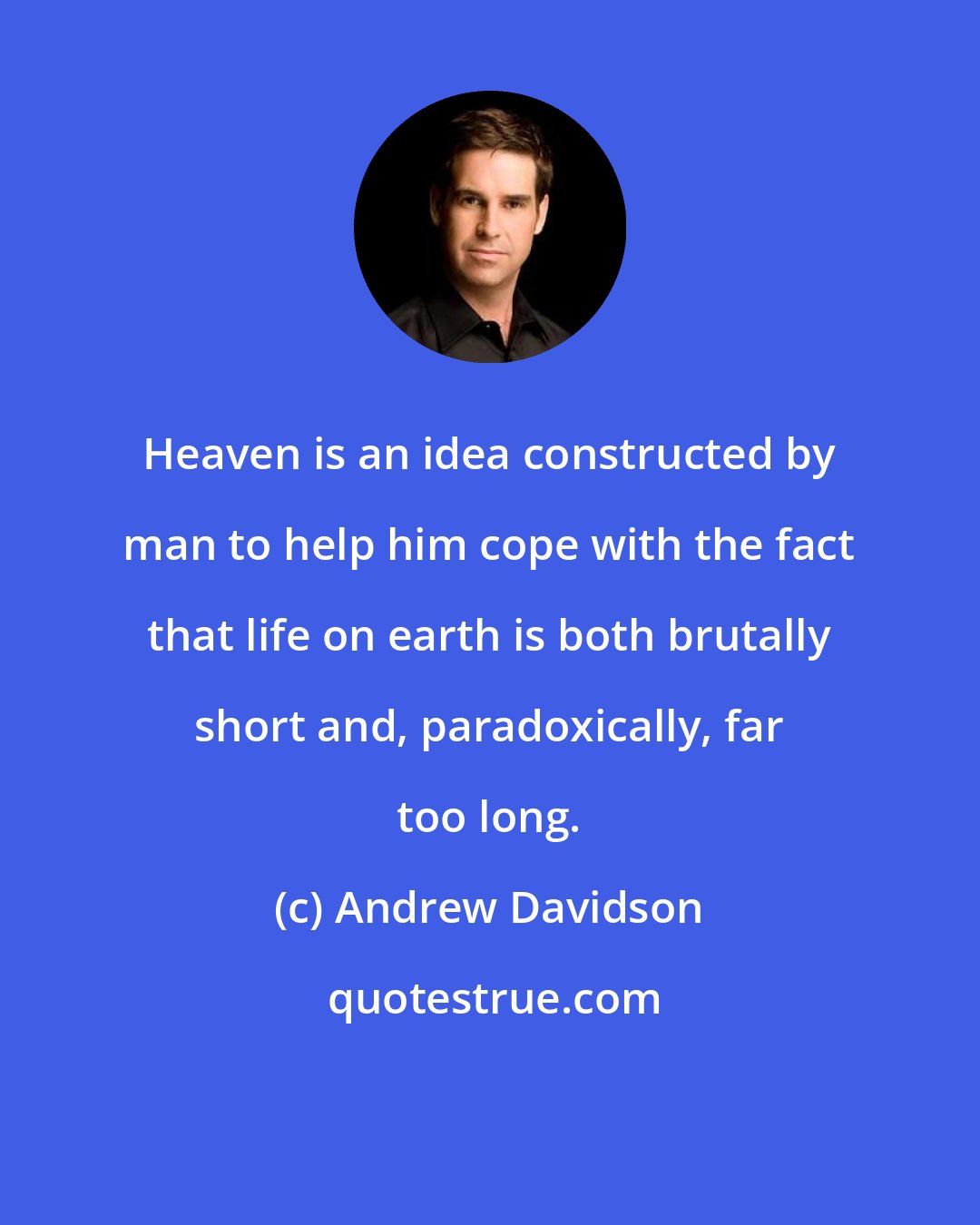 Andrew Davidson: Heaven is an idea constructed by man to help him cope with the fact that life on earth is both brutally short and, paradoxically, far too long.