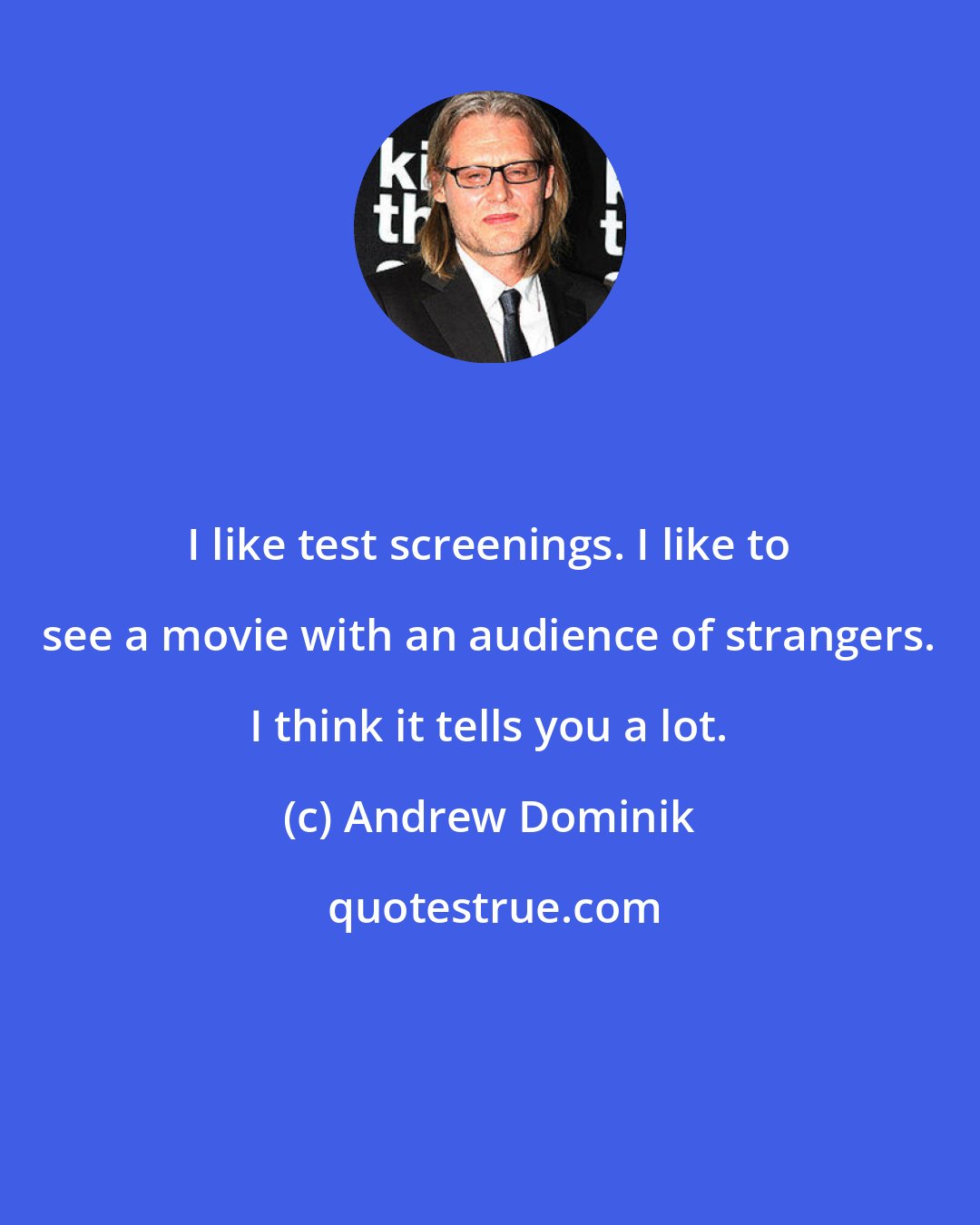 Andrew Dominik: I like test screenings. I like to see a movie with an audience of strangers. I think it tells you a lot.