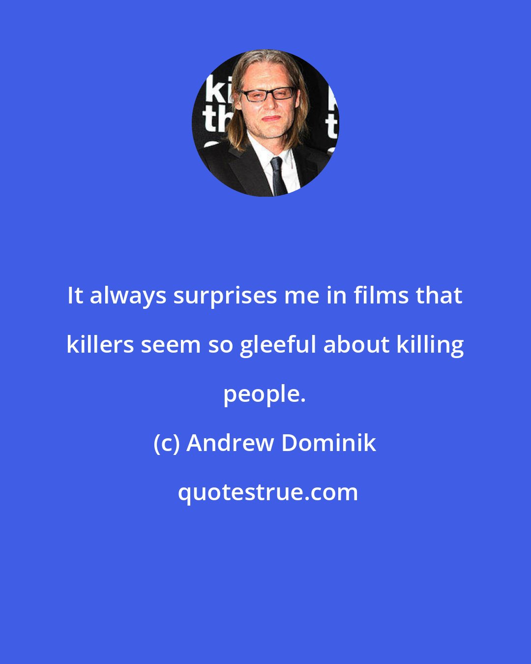 Andrew Dominik: It always surprises me in films that killers seem so gleeful about killing people.