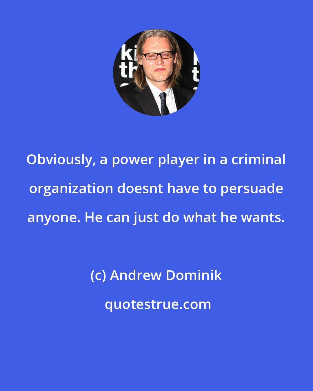 Andrew Dominik: Obviously, a power player in a criminal organization doesnt have to persuade anyone. He can just do what he wants.