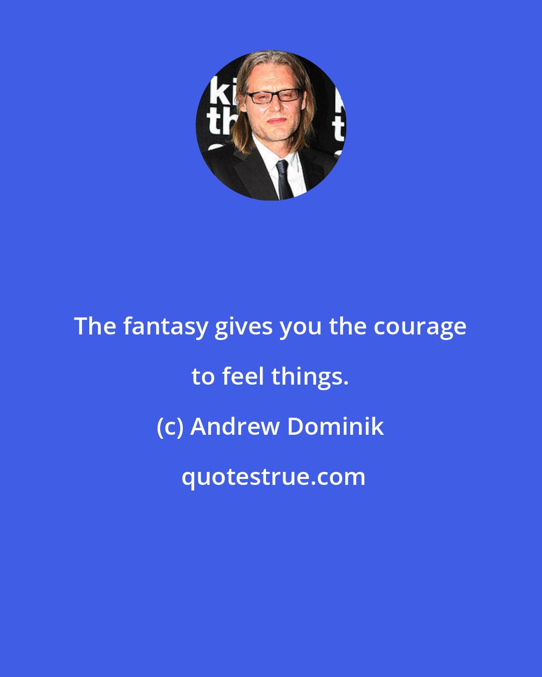 Andrew Dominik: The fantasy gives you the courage to feel things.