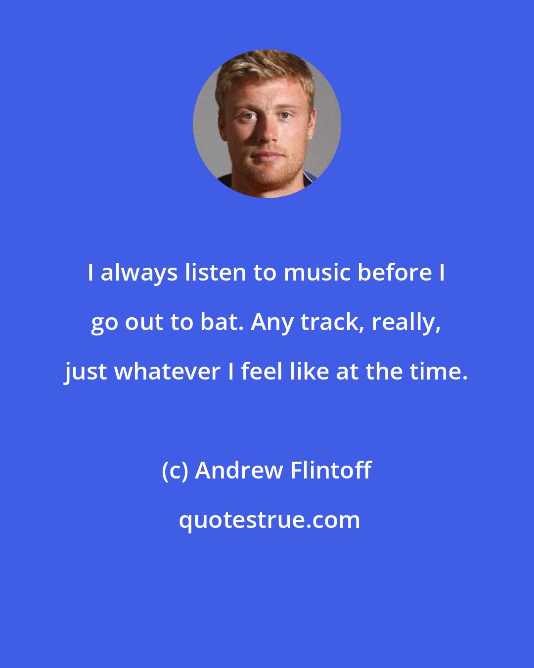 Andrew Flintoff: I always listen to music before I go out to bat. Any track, really, just whatever I feel like at the time.