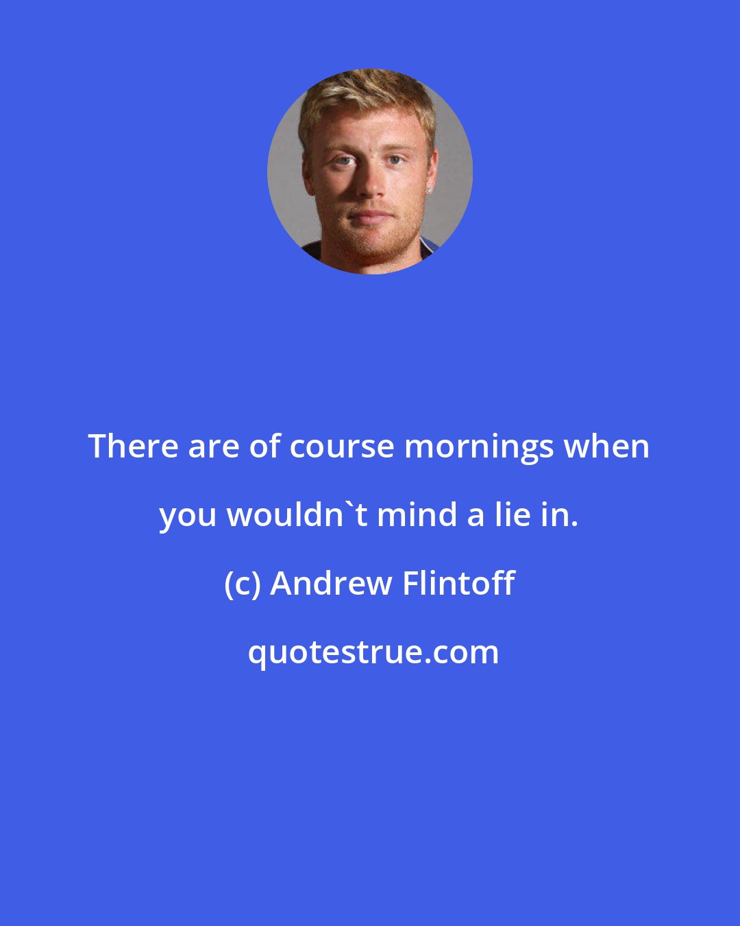 Andrew Flintoff: There are of course mornings when you wouldn't mind a lie in.