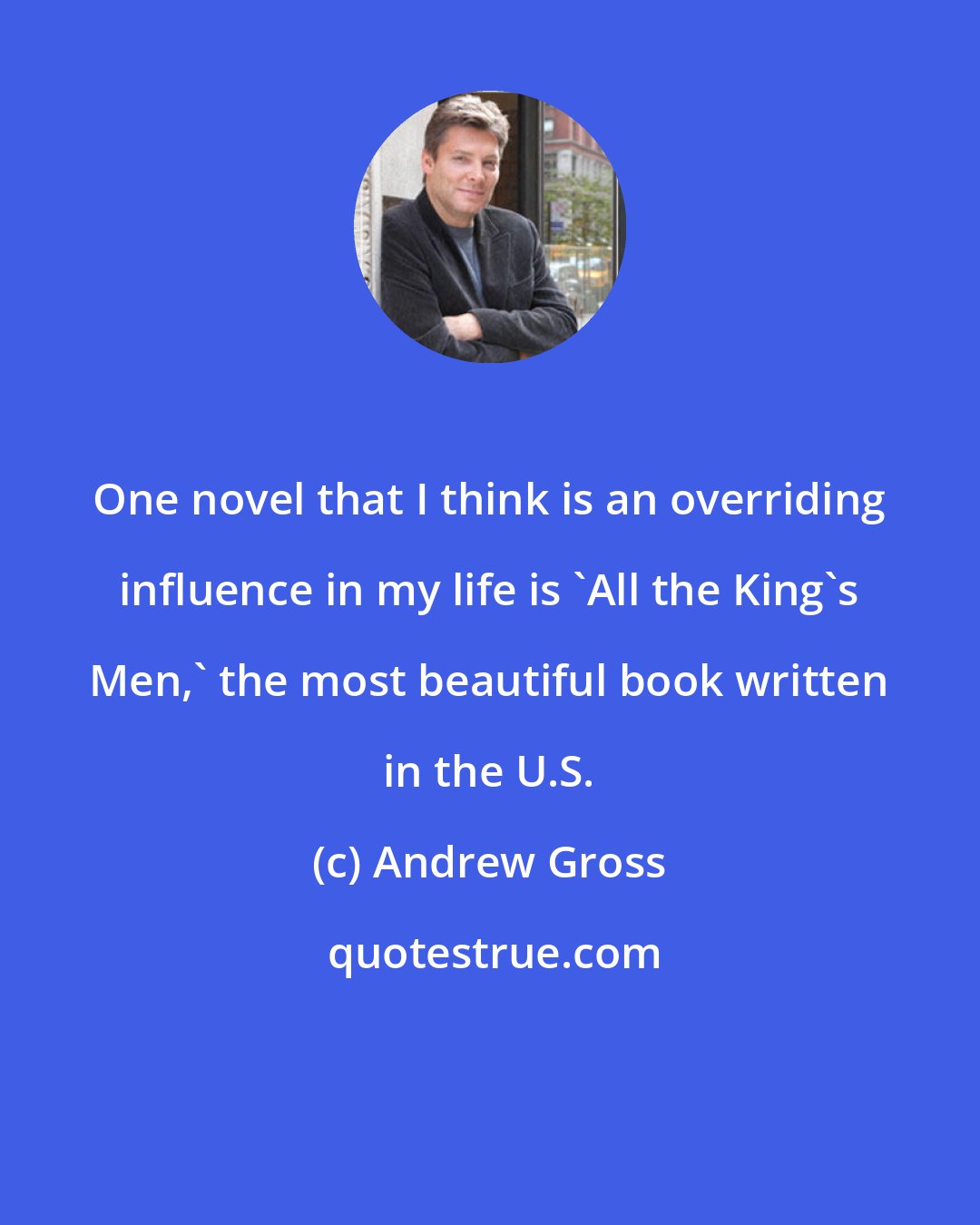 Andrew Gross: One novel that I think is an overriding influence in my life is 'All the King's Men,' the most beautiful book written in the U.S.