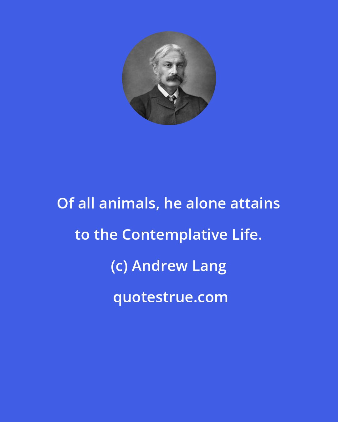 Andrew Lang: Of all animals, he alone attains to the Contemplative Life.